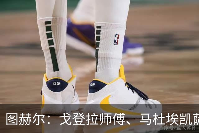 图赫尔：戈登拉师傅、马杜埃凯萨卡竞争很良性；想夺冠得赢西班牙